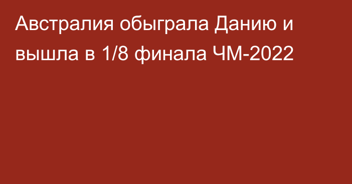 Австралия обыграла Данию и вышла в 1/8 финала ЧМ-2022