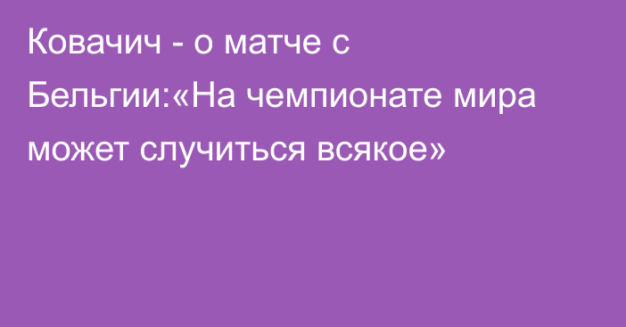 Ковачич - о матче с Бельгии:«На чемпионате мира может случиться всякое»