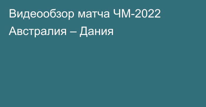 Видеообзор матча ЧМ-2022 Австралия – Дания