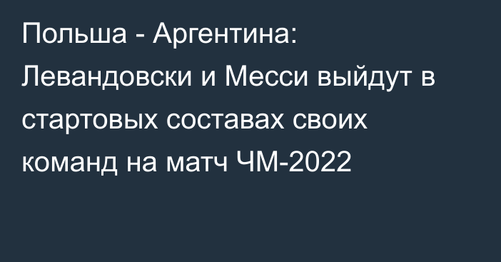 Польша - Аргентина: Левандовски и Месси выйдут в стартовых составах своих команд на матч ЧМ-2022