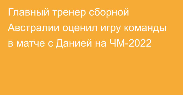 Главный тренер сборной Австралии оценил игру команды в матче с Данией на ЧМ-2022