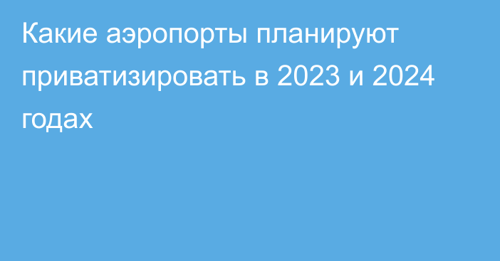 Какие аэропорты планируют приватизировать в 2023 и 2024 годах