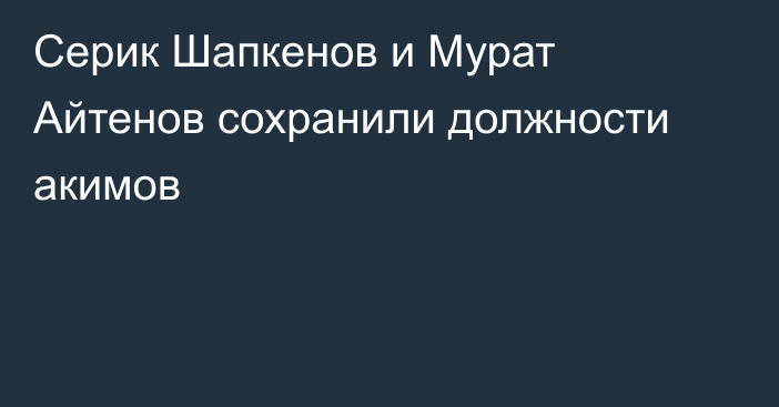 Серик Шапкенов и Мурат Айтенов сохранили должности акимов