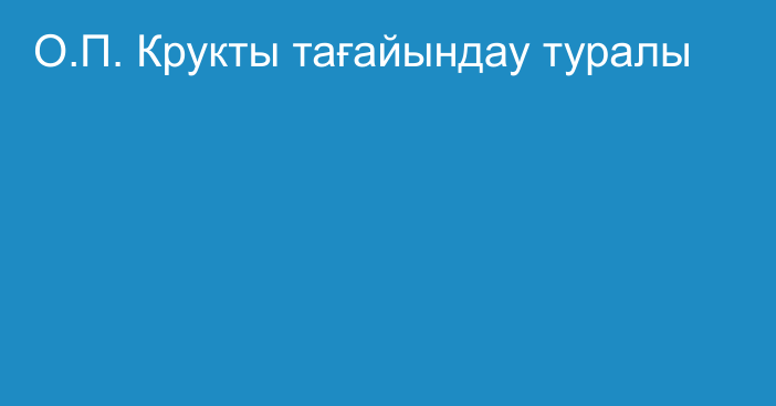 О.П. Крукты тағайындау туралы