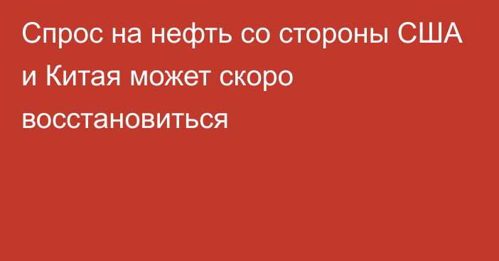 Спрос на нефть со стороны США и Китая может скоро восстановиться