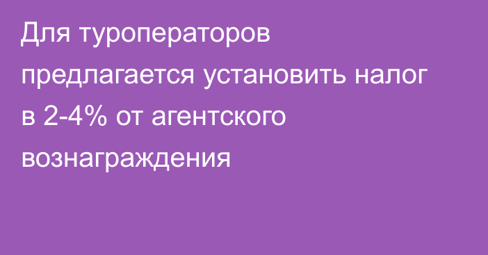 Для туроператоров предлагается установить налог в 2-4% от агентского вознаграждения