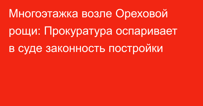 Многоэтажка возле Ореховой рощи: Прокуратура оспаривает в суде законность постройки