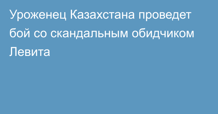 Уроженец Казахстана проведет бой со скандальным обидчиком Левита