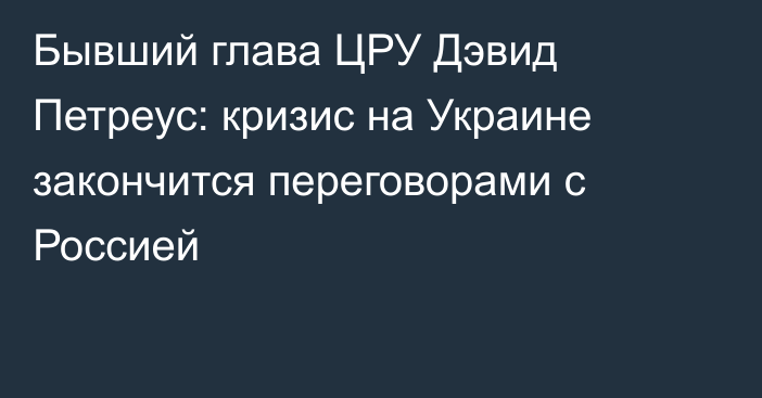 Бывший глава ЦРУ Дэвид Петреус: кризис на Украине закончится переговорами с Россией