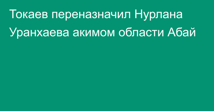 Токаев переназначил Нурлана Уранхаева акимом области Абай