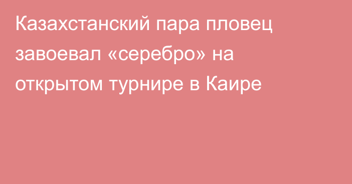 Казахстанский пара пловец завоевал «серебро» на открытом турнире в Каире