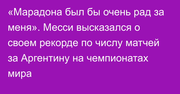 «Марадона был бы очень рад за меня». Месси высказался о своем рекорде по числу матчей за Аргентину на чемпионатах мира