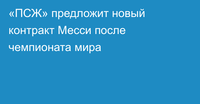 «ПСЖ» предложит новый контракт Месси после чемпионата мира