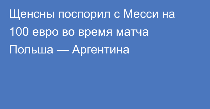 Щенсны поспорил с Месси на 100 евро во время матча Польша — Аргентина