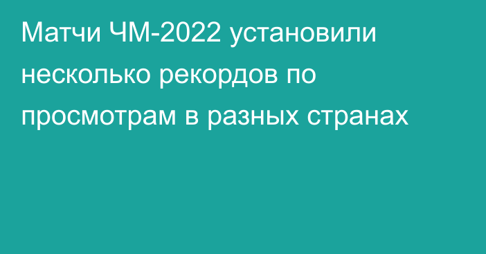 Матчи ЧМ-2022 установили несколько рекордов по просмотрам в разных странах