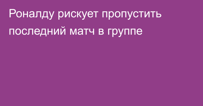 Роналду рискует пропустить последний матч в группе