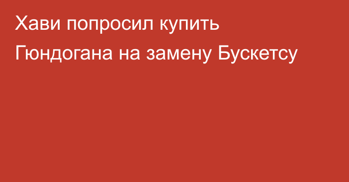 Хави попросил купить Гюндогана на замену Бускетсу