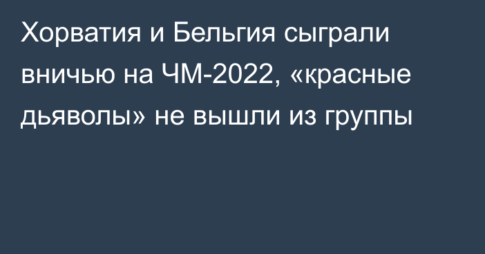 Хорватия и Бельгия сыграли вничью на ЧМ-2022, «красные дьяволы» не вышли из группы