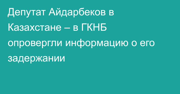 Депутат Айдарбеков в Казахстане – в ГКНБ опровергли информацию о его задержании