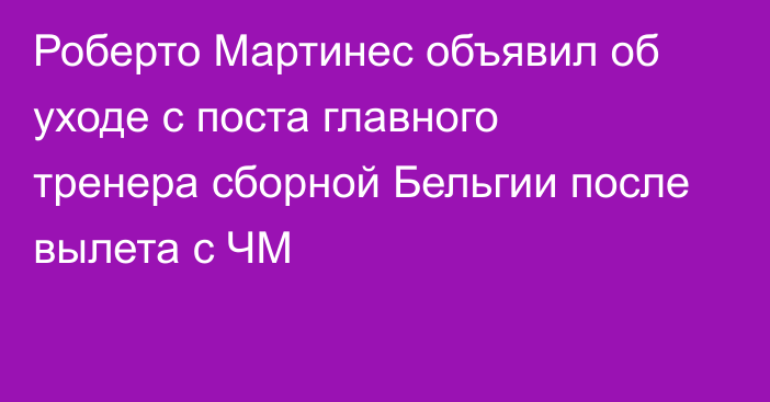 Роберто Мартинес объявил об уходе с поста главного тренера сборной Бельгии после вылета с ЧМ