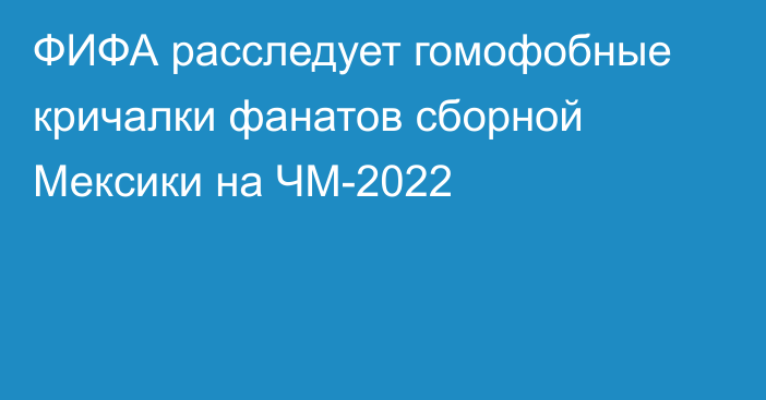 ФИФА расследует гомофобные кричалки фанатов сборной Мексики на ЧМ-2022