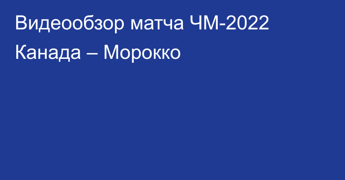 Видеообзор матча ЧМ-2022 Канада – Морокко