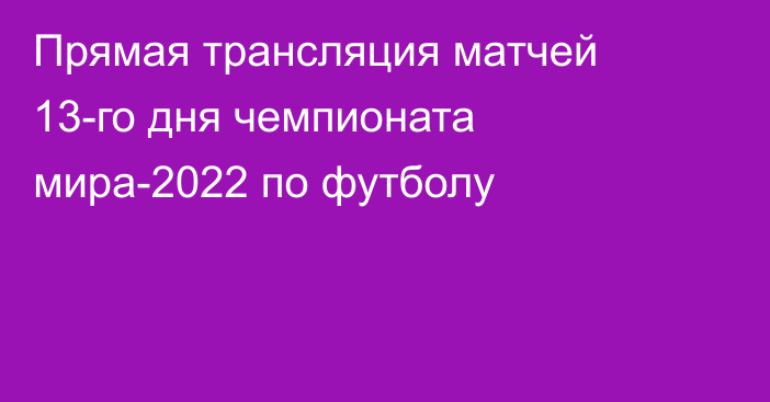 Прямая трансляция матчей 13-го дня чемпионата мира-2022 по футболу