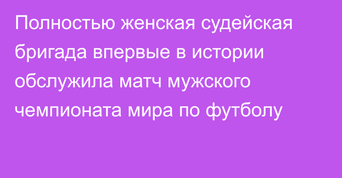 Полностью женская судейская бригада  впервые в истории обслужила матч мужского чемпионата мира по футболу