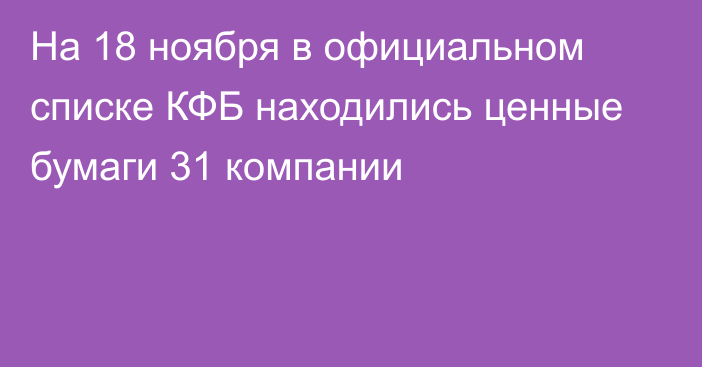 На 18 ноября в официальном списке КФБ находились ценные бумаги 31 компании