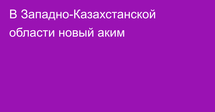 В Западно-Казахстанской области новый аким