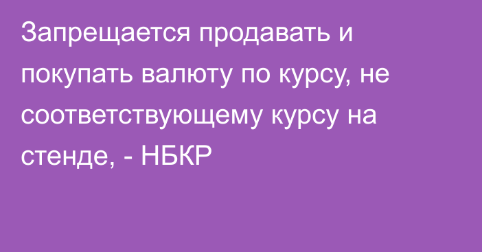 Запрещается продавать и покупать валюту по курсу, не соответствующему курсу на стенде, - НБКР