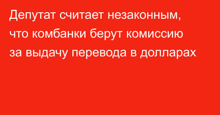 Депутат считает незаконным, что комбанки берут комиссию за выдачу перевода в долларах