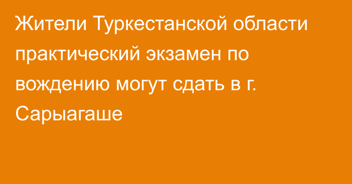 Жители Туркестанской области практический экзамен по вождению могут сдать в г. Сарыагаше