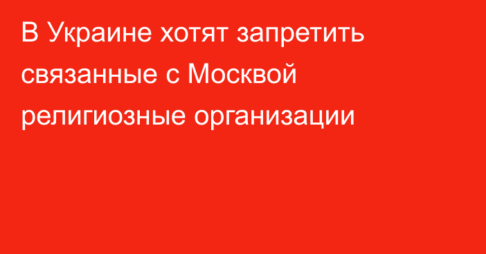 В Украине хотят запретить связанные с Москвой религиозные организации