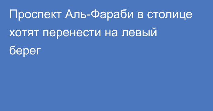 Проспект Аль-Фараби в столице хотят перенести на левый берег