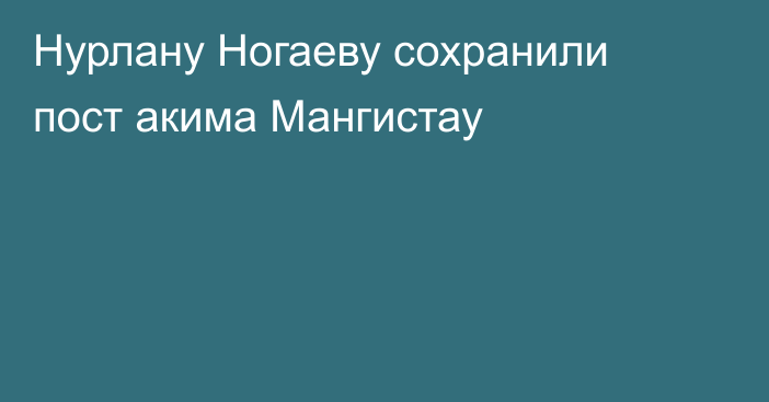 Нурлану Ногаеву сохранили пост акима Мангистау