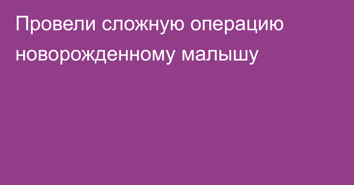 Провели сложную операцию новорожденному малышу