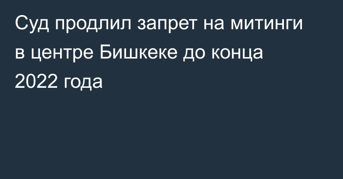 Суд продлил запрет на митинги в центре Бишкеке до конца 2022 года