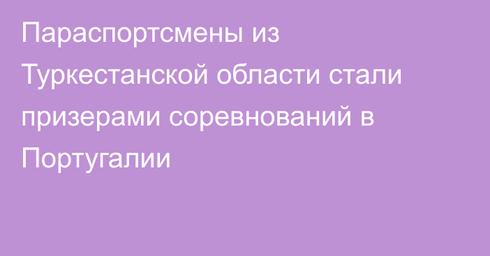 Параспортсмены из Туркестанской области стали призерами соревнований в Португалии