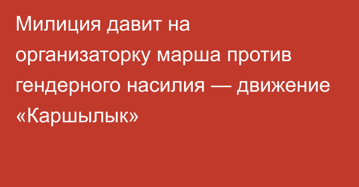 Милиция давит на организаторку марша против гендерного насилия — движение «Каршылык»