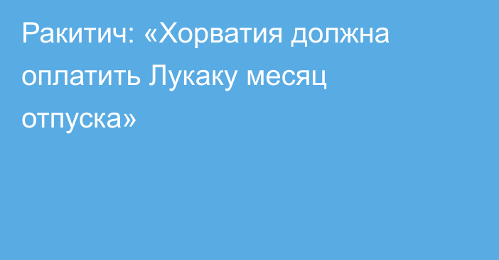 Ракитич: «Хорватия должна оплатить Лукаку месяц отпуска»