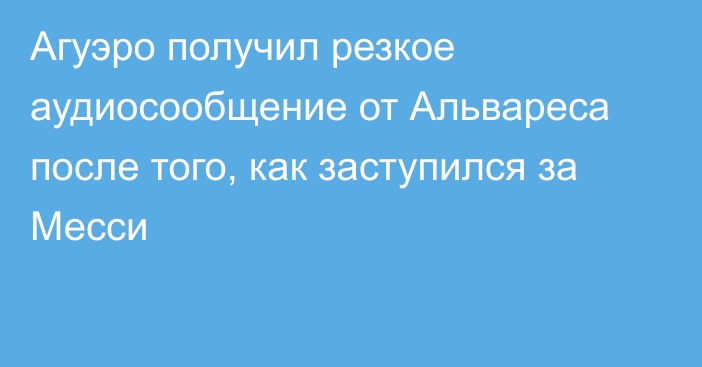 Агуэро получил резкое аудиосообщение от Альвареса после того, как заступился за Месси