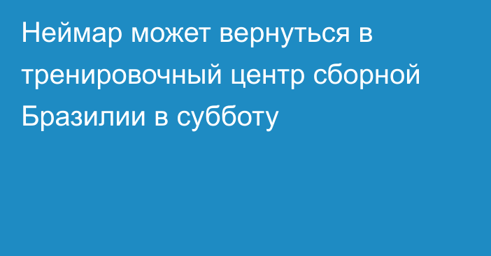 Неймар может вернуться в тренировочный центр сборной Бразилии в субботу