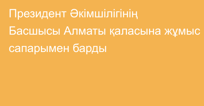 Президент Әкімшілігінің Басшысы Алматы қаласына жұмыс сапарымен барды