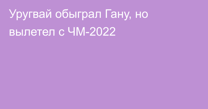 Уругвай обыграл Гану, но вылетел с ЧМ-2022