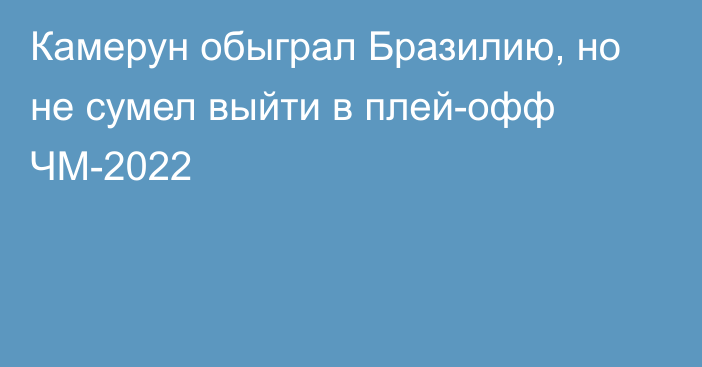 Камерун обыграл Бразилию, но не сумел выйти в плей-офф ЧМ-2022