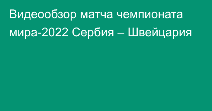 Видеообзор матча чемпионата мира-2022 Сербия – Швейцария