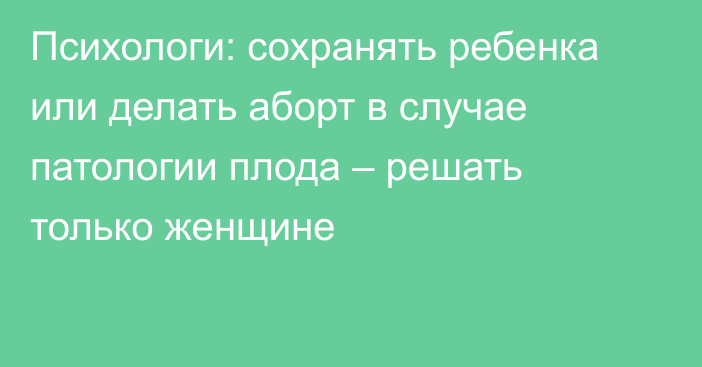 Психологи: сохранять ребенка или делать аборт в случае патологии плода – решать только женщине