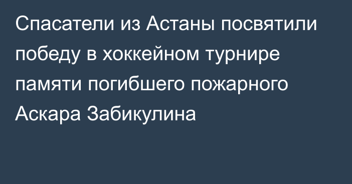 Спасатели из Астаны посвятили победу в хоккейном турнире памяти погибшего пожарного Аскара Забикулина