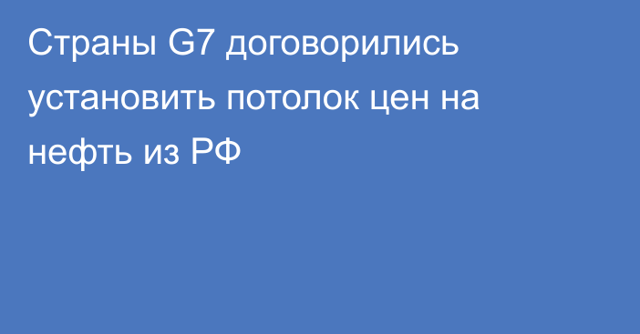 Страны G7 договорились установить потолок цен на нефть из РФ